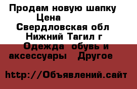 Продам новую шапку › Цена ­ 4 000 - Свердловская обл., Нижний Тагил г. Одежда, обувь и аксессуары » Другое   